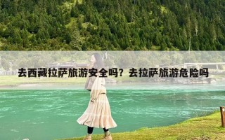 去西藏拉薩旅游安全嗎？去拉薩旅游危險(xiǎn)嗎