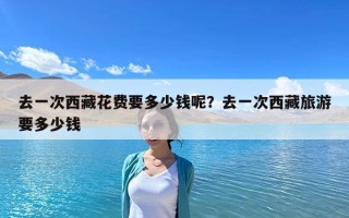 去一次西藏花費要多少錢呢？去一次西藏旅游要多少錢