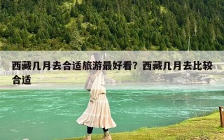 西藏幾月去合適旅游最好看？西藏幾月去比較合適
