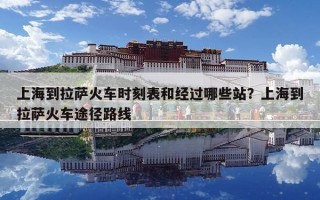 上海到拉薩火車時(shí)刻表和經(jīng)過(guò)哪些站？上海到拉薩火車途徑路線