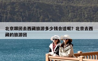 北京跟團去西藏旅游多少錢合適呢？北京去西藏的旅游團