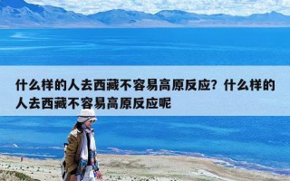 什么樣的人去西藏不容易高原反應？什么樣的人去西藏不容易高原反應呢
