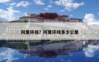 阿里環(huán)線？阿里環(huán)線多少公里