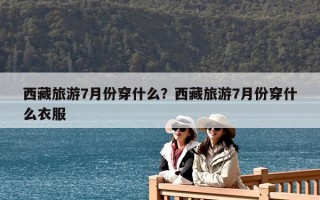 西藏旅游7月份穿什么？西藏旅游7月份穿什么衣服