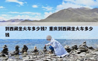 到西藏坐火車多少錢？重慶到西藏坐火車多少錢