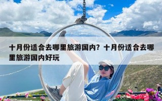 十月份適合去哪里旅游國內(nèi)？十月份適合去哪里旅游國內(nèi)好玩