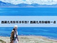 西藏幾月份不冷不熱？西藏幾月份暖和一點