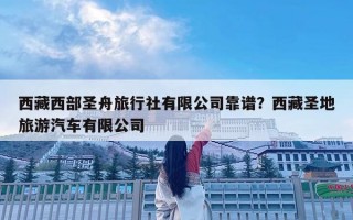 西藏西部圣舟旅行社有限公司靠譜？西藏圣地旅游汽車有限公司