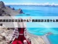 西藏旅游應(yīng)該注意什么？西藏旅游注意什么事項(xiàng)