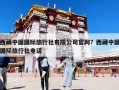 西藏中國國際旅行社有限公司官網(wǎng)？西藏中國國際旅行社電話