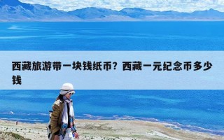 西藏旅游帶一塊錢紙幣？西藏一元紀(jì)念幣多少錢