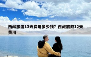 西藏旅游13天費(fèi)用多少錢？西藏旅游12天費(fèi)用