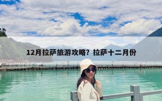 12月拉薩旅游攻略？拉薩十二月份