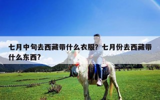 七月中旬去西藏帶什么衣服？七月份去西藏帶什么東西?