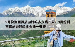 9月份到西藏旅游好嗎多少錢一天？9月份到西藏旅游好嗎多少錢一天呀
