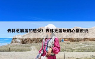 去林芝旅游的感受？去林芝游玩的心情說說