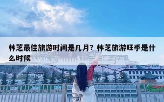 林芝最佳旅游時間是幾月？林芝旅游旺季是什么時候