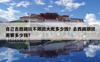自己去西藏玩不跟團(tuán)大概多少錢?去西藏跟團(tuán)需要多少錢? 自己去西藏玩不跟團(tuán)大概多少錢?去西藏跟團(tuán)需要多少錢?