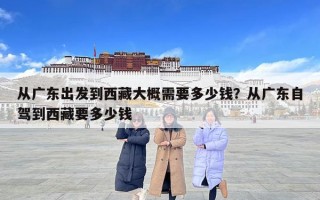 從廣東出發(fā)到西藏大概需要多少錢？從廣東自駕到西藏要多少錢
