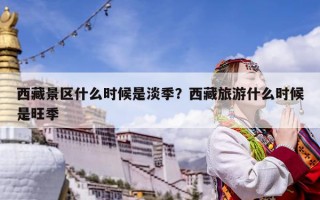 西藏景區什么時候是淡季？西藏旅游什么時候是旺季