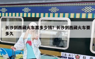 長(zhǎng)沙到西藏火車票多少錢(qián)？長(zhǎng)沙到西藏火車要多久