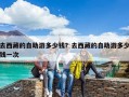 去西藏的自助游多少錢？去西藏的自助游多少錢一次