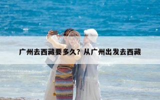 廣州去西藏要多久？從廣州出發(fā)去西藏