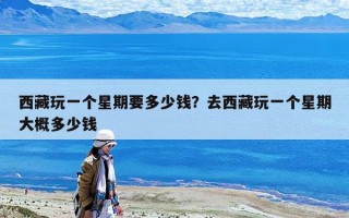 西藏玩一個(gè)星期要多少錢？去西藏玩一個(gè)星期大概多少錢