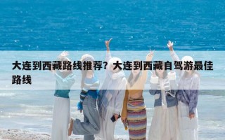 大連到西藏路線推薦？大連到西藏自駕游最佳路線