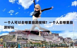 一個人可以去哪里旅游視頻？一個人去哪里旅游好玩