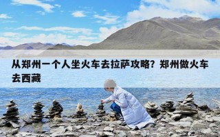 從鄭州一個(gè)人坐火車(chē)去拉薩攻略？鄭州做火車(chē)去西藏