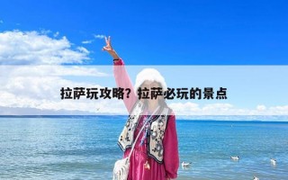 拉薩玩攻略？拉薩必玩的景點(diǎn)