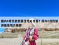 國內(nèi)6月份旅游最佳地方推薦？國內(nèi)6月份旅游最佳地方推薦