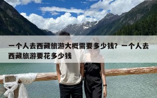 一個人去西藏旅游大概需要多少錢？一個人去西藏旅游要花多少錢