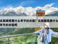 去西藏需要什么季節的衣服？去西藏需要什么季節的衣服呢