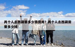 兩個人去西藏要多少錢費用？兩個人去西藏需要多少錢