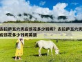 去拉薩五六天應該花多少錢呢？去拉薩五六天應該花多少錢呢英語