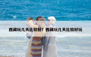 西藏玩幾天比較好？西藏玩幾天比較好玩