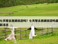 七天夠去西藏旅游嗎？七天夠去西藏旅游嗎最新消息