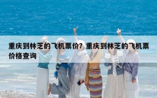 重慶到林芝的飛機票價？重慶到林芝的飛機票價格查詢
