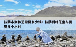 拉薩市到林芝需要多少錢？拉薩到林芝坐車需要幾個小時