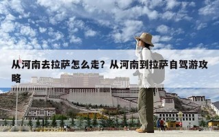 從河南去拉薩怎么走？從河南到拉薩自駕游攻略