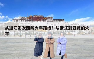 從浙江出發西藏火車路線？從浙江到西藏的火車