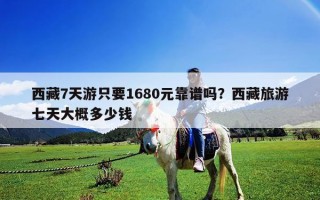 西藏7天游只要1680元靠譜嗎？西藏旅游七天大概多少錢