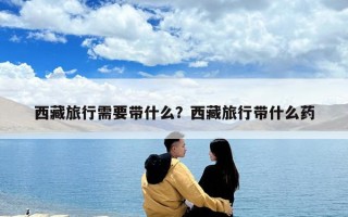西藏旅行需要帶什么？西藏旅行帶什么藥