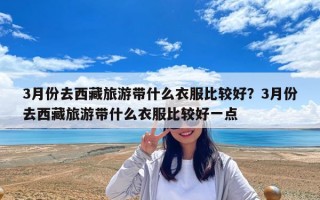3月份去西藏旅游帶什么衣服比較好？3月份去西藏旅游帶什么衣服比較好一點