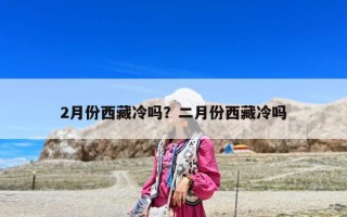 2月份西藏冷嗎？二月份西藏冷嗎
