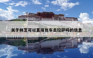 關于林芝可以直接包車去拉薩嗎的信息