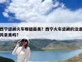 西寧進藏火車哪趟最美？西寧火車進藏的沿途風景美嗎?