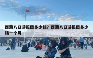 西藏八日游報(bào)團(tuán)多少錢？西藏八日游報(bào)團(tuán)多少錢一個(gè)月